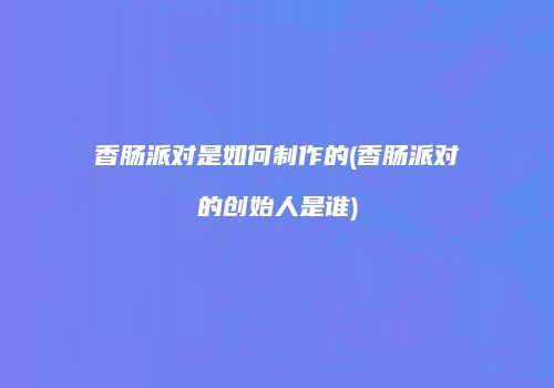 香肠派对是如何制作的(香肠派对的创始人是谁)