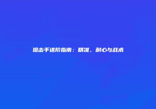 狙击手进阶指南：精准、耐心与战术