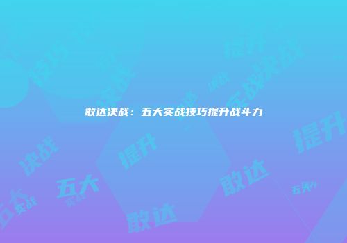 敢达决战：五大实战技巧提升战斗力