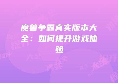 魔兽争霸真实版本大全：如何提升游戏体验