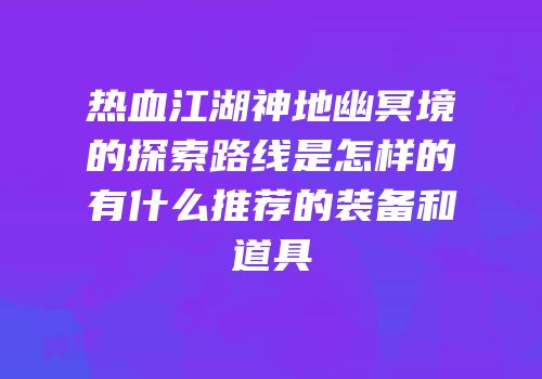 热血江湖神地幽冥境的探索路线是怎样的有什么推荐的装备和道具