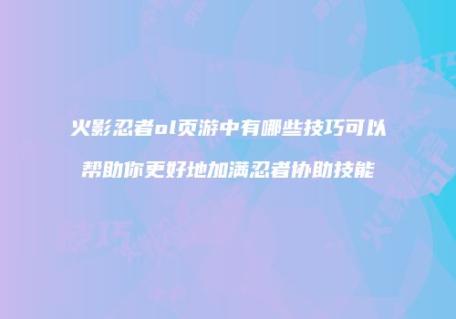 火影忍者ol页游中有哪些技巧可以帮助你更好地加满忍者协助技能