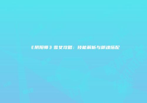 《阴阳师》雪女攻略：技能解析与御魂搭配