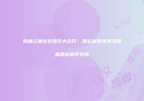热血江湖社交技巧大公开：建立友好关系与提高团队协作效率