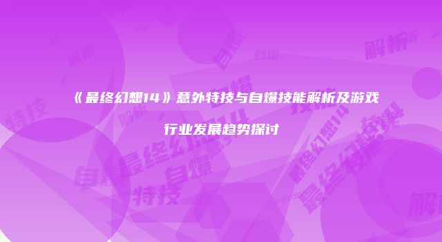 《最终幻想14》意外特技与自爆技能解析及游戏行业发展趋势探讨
