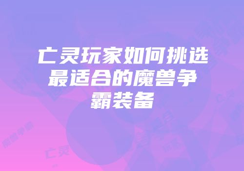 亡灵玩家如何挑选最适合的魔兽争霸装备