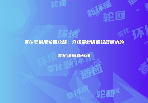 赛尔号谱尼轮回攻略：介绍最新谱尼轮回版本的变化适应新环境
