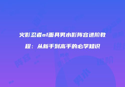 火影忍者ol面具男水影阵容进阶教程:从新手到高手的必学知识
