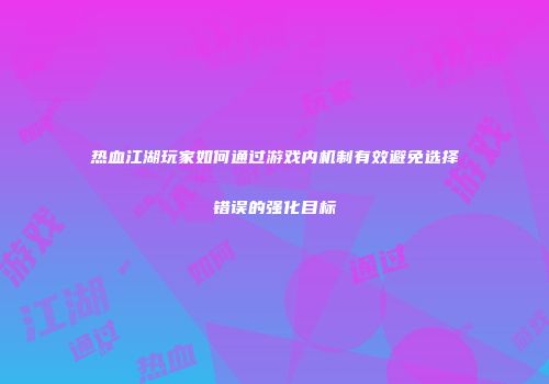 热血江湖玩家如何通过游戏内机制有效避免选择错误的强化目标