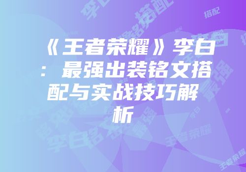 《王者荣耀》李白：最强出装铭文搭配与实战技巧解析