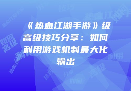 《热血江湖手游》级高级技巧分享：如何利用游戏机制最大化输出