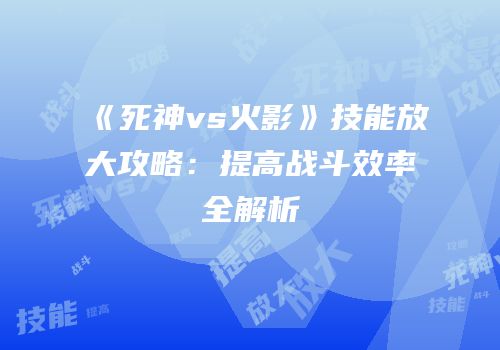 《死神vs火影》技能放大攻略：提高战斗效率全解析