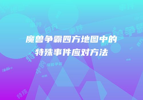 魔兽争霸四方地图中的特殊事件应对方法