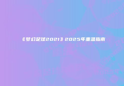 《梦幻足球2021》2025年重温指南