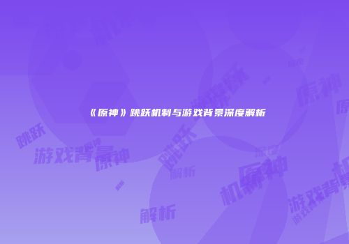 《原神》跳跃机制与游戏背景深度解析
