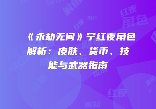 《永劫无间》宁红夜角色解析：皮肤、货币、技能与武器指南