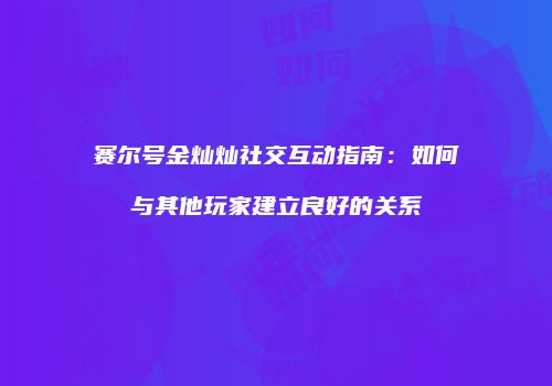赛尔号金灿灿社交互动指南：如何与其他玩家建立良好的关系