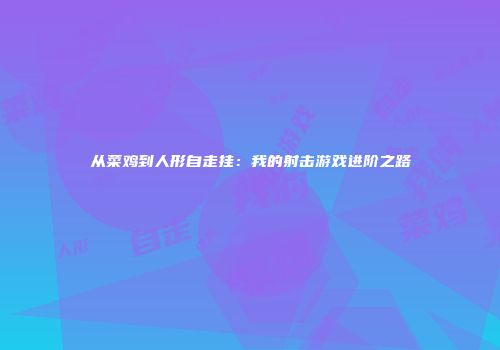 从菜鸡到人形自走挂：我的射击游戏进阶之路