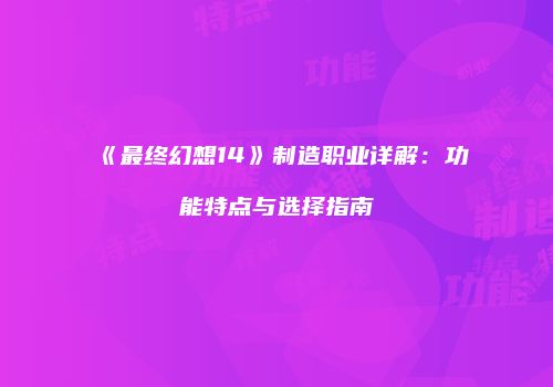 《最终幻想14》制造职业详解：功能特点与选择指南