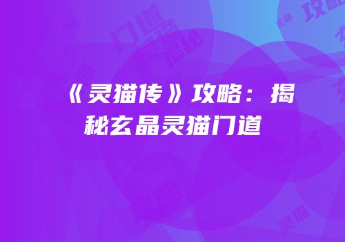 《灵猫传》攻略：揭秘玄晶灵猫门道