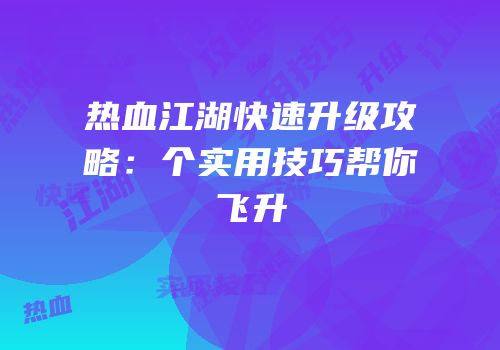 热血江湖快速升级攻略：个实用技巧帮你飞升