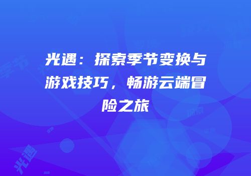 光遇：探索季节变换与游戏技巧，畅游云端冒险之旅