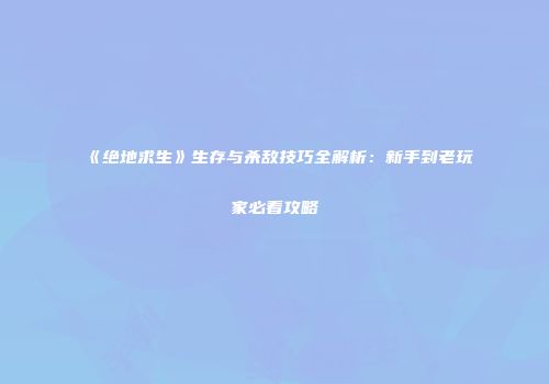 《绝地求生》生存与杀敌技巧全解析：新手到老玩家必看攻略