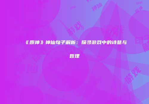 《原神》神仙句子解析：探寻游戏中的诗意与哲理