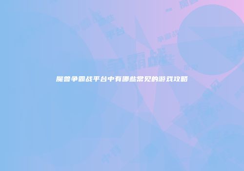 魔兽争霸战平台中有哪些常见的游戏攻略