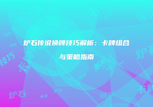 炉石传说换牌技巧解析：卡牌组合与策略指南