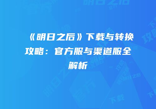 《明日之后》下载与转换攻略：官方服与渠道服全解析