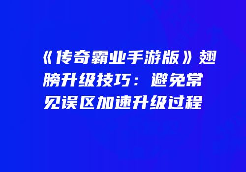 《传奇霸业手游版》翅膀升级技巧:避免常见误区加速升级过程