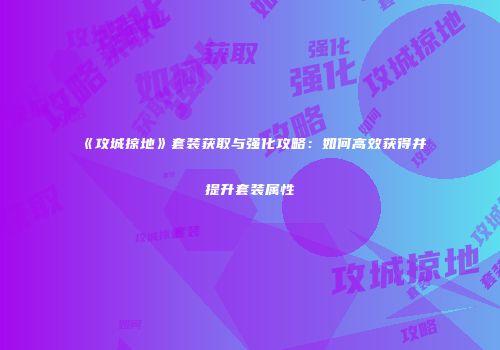 《攻城掠地》套装获取与强化攻略：如何高效获得并提升套装属性