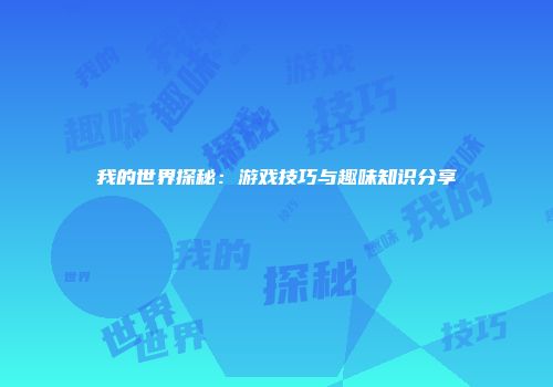 我的世界探秘：游戏技巧与趣味知识分享