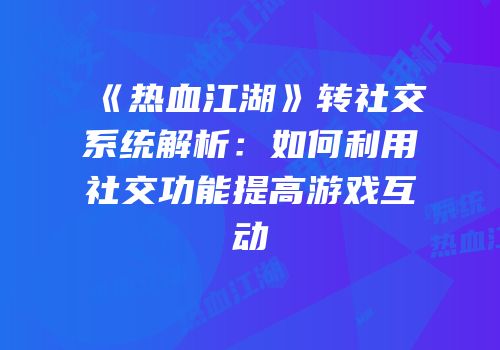 《热血江湖》转社交系统解析:如何利用社交功能提高游戏互动