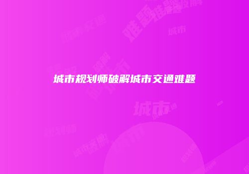 城市规划师破解城市交通难题