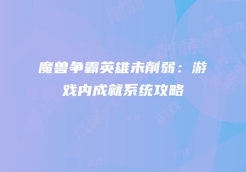 魔兽争霸英雄未削弱：游戏内成就系统攻略