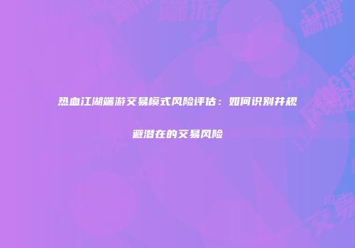 热血江湖端游交易模式风险评估：如何识别并规避潜在的交易风险