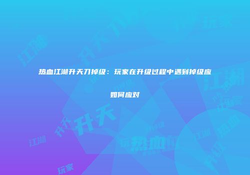 热血江湖升天刀掉级：玩家在升级过程中遇到掉级应如何应对