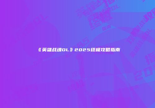 《英雄战魂OL》2025终极攻略指南