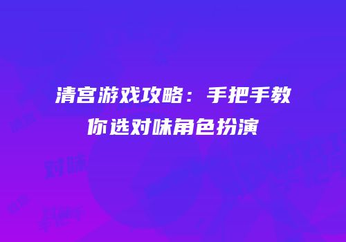 清宫游戏攻略：手把手教你选对味角色扮演