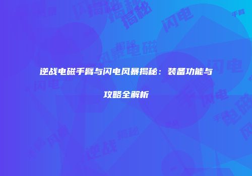 逆战电磁手臂与闪电风暴揭秘：装备功能与攻略全解析