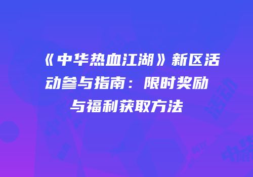 《中华热血江湖》新区活动参与指南：限时奖励与福利获取方法