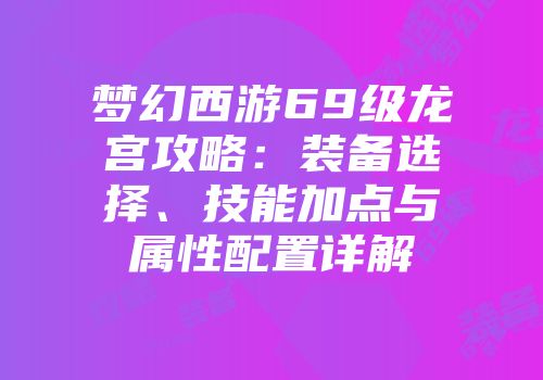 梦幻西游69级龙宫攻略：装备选择、技能加点与属性配置详解