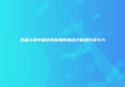 热血江湖中角色神医如何加点才能提升战斗力