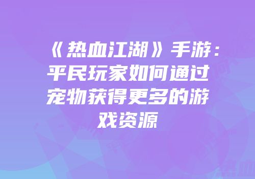 《热血江湖》手游:平民玩家如何通过宠物获得更多的游戏资源