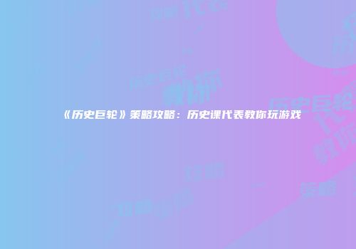 《历史巨轮》策略攻略：历史课代表教你玩游戏