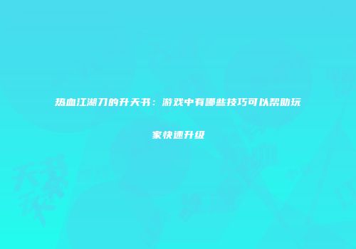 热血江湖刀的升天书：游戏中有哪些技巧可以帮助玩家快速升级