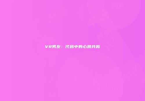 VR男友：代码中的心跳共鸣
