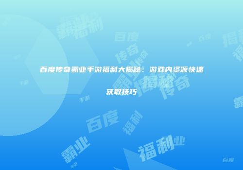 百度传奇霸业手游福利大揭秘：游戏内资源快速获取技巧